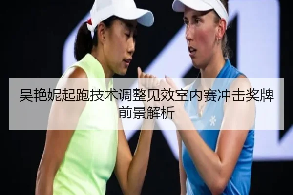 吴艳妮起跑技术调整见效室内赛冲击奖牌前景解析 | hth.com